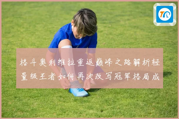 格斗奥利维拉重返巅峰之路解析轻量级王者如何再次改写冠军格局成长观察