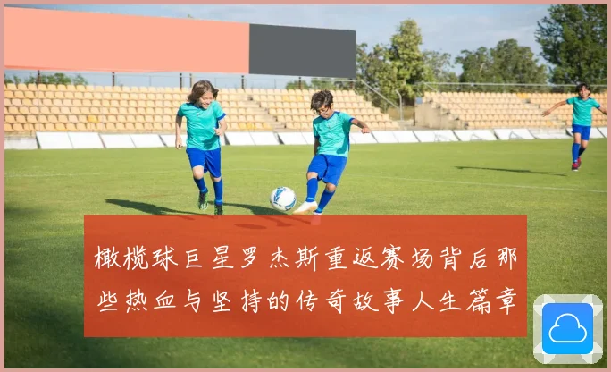 橄榄球巨星罗杰斯重返赛场背后那些热血与坚持的传奇故事人生篇章