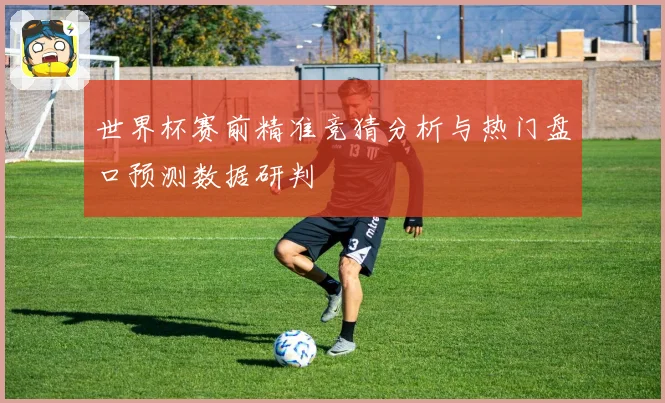 世界杯赛前精准竞猜分析与热门盘口预测数据研判