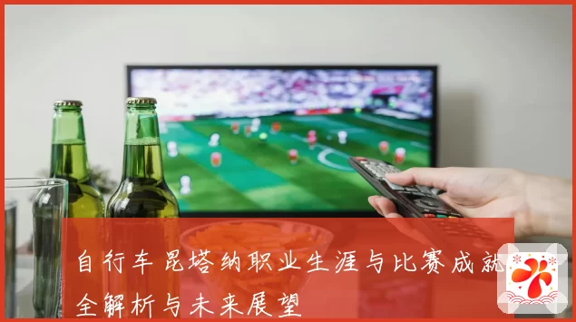 自行车昆塔纳职业生涯与比赛成就全解析与未来展望