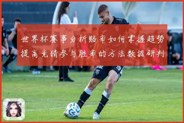 世界杯赛事分析赔率如何掌握趋势提高竞猜参与胜率的方法数据研判
