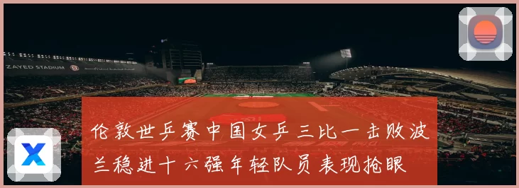伦敦世乒赛中国女乒三比一击败波兰稳进十六强年轻队员表现抢眼