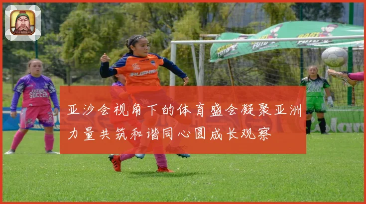 亚沙会视角下的体育盛会凝聚亚洲力量共筑和谐同心圆成长观察