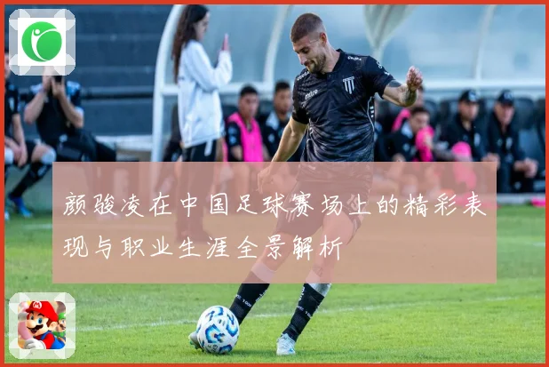 颜骏凌在中国足球赛场上的精彩表现与职业生涯全景解析