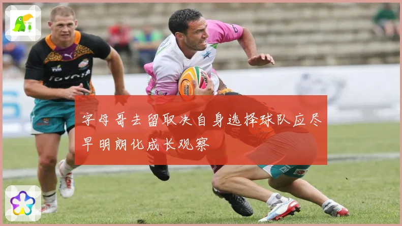 字母哥去留取决自身选择球队应尽早明朗化成长观察