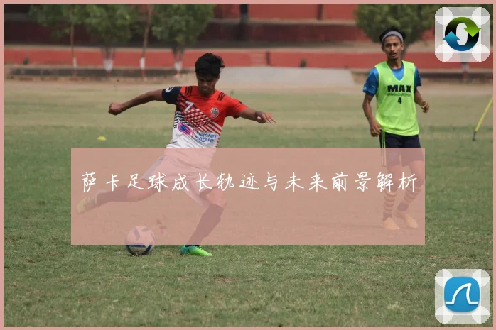 萨卡足球成长轨迹与未来前景解析