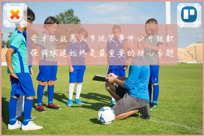 奇才队就愚人节玩笑事件公开致歉强调球迷始终是最重要的核心专题观察