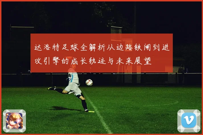 达洛特足球全解析从边路铁闸到进攻引擎的成长轨迹与未来展望