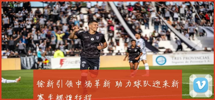 徐新引领中场革新 助力球队迎来新赛季辉煌征程