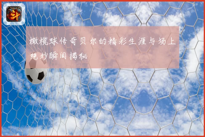 橄榄球传奇贝尔的精彩生涯与场上绝妙瞬间揭秘