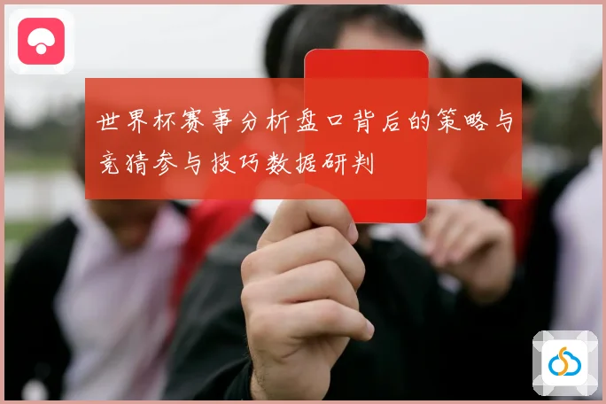 世界杯赛事分析盘口背后的策略与竞猜参与技巧数据研判
