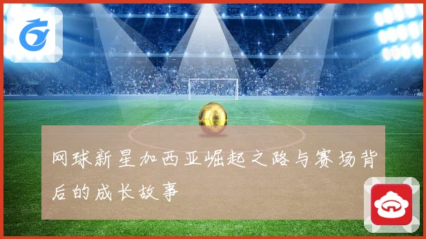网球新星加西亚崛起之路与赛场背后的成长故事
