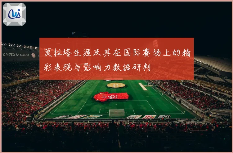 莫拉塔生涯及其在国际赛场上的精彩表现与影响力数据研判