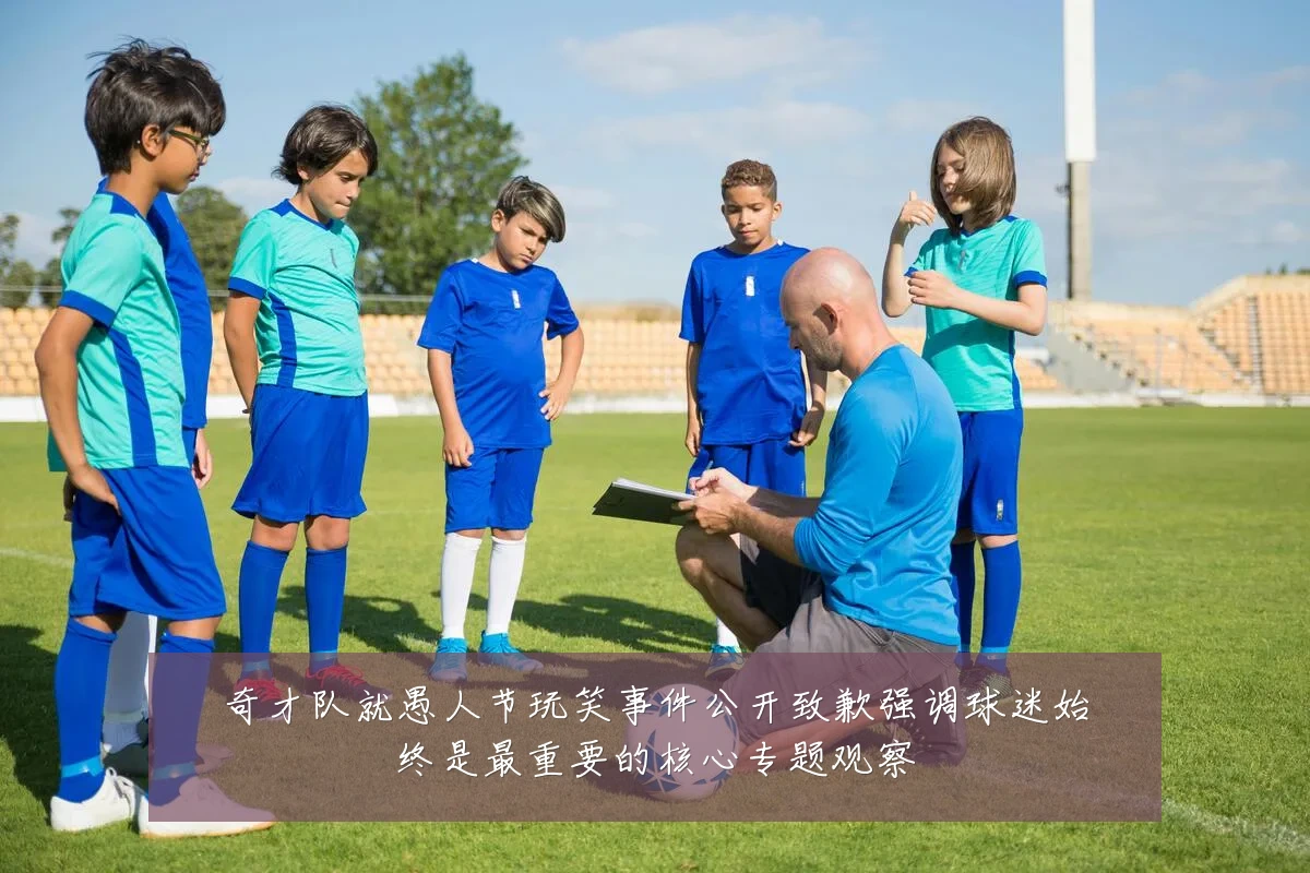 奇才队就愚人节玩笑事件公开致歉强调球迷始终是最重要的核心专题观察