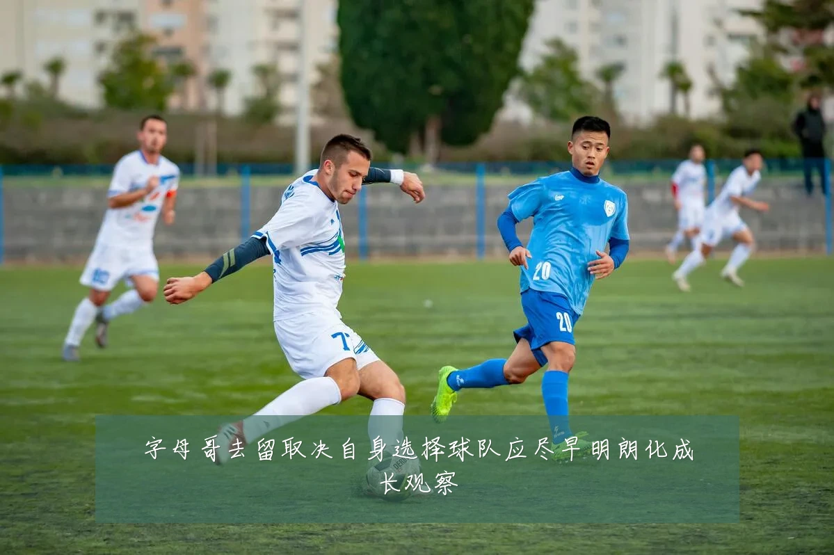 字母哥去留取决自身选择球队应尽早明朗化成长观察