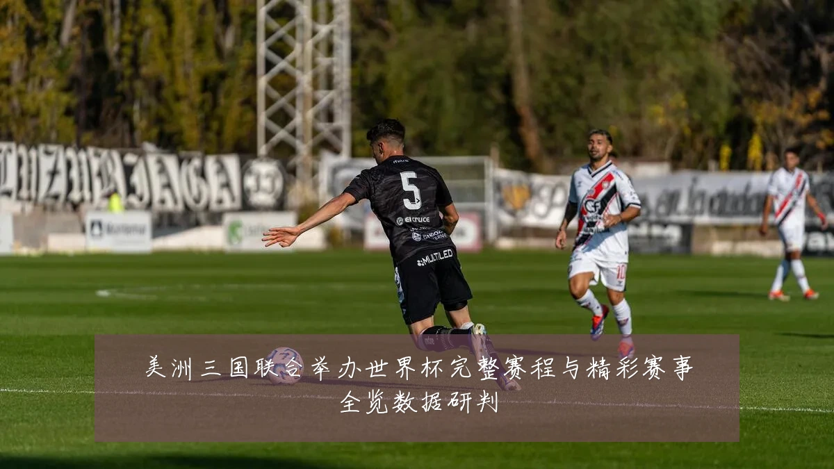 美洲三国联合举办世界杯完整赛程与精彩赛事全览数据研判