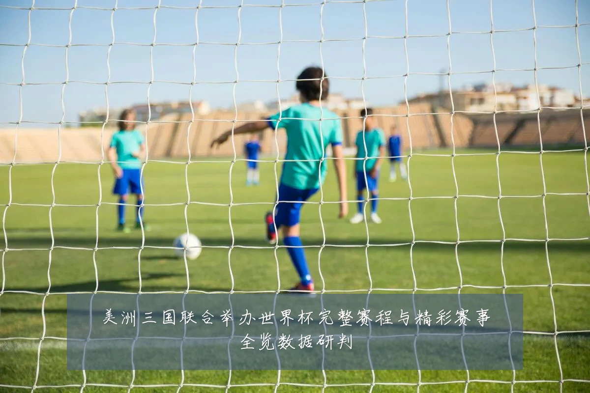 美洲三国联合举办世界杯完整赛程与精彩赛事全览数据研判