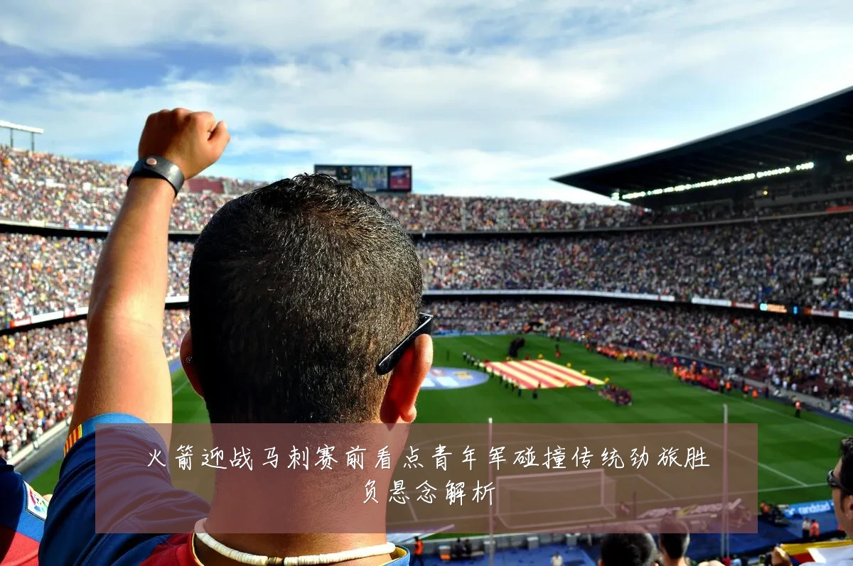 火箭迎战马刺赛前看点青年军碰撞传统劲旅胜负悬念解析