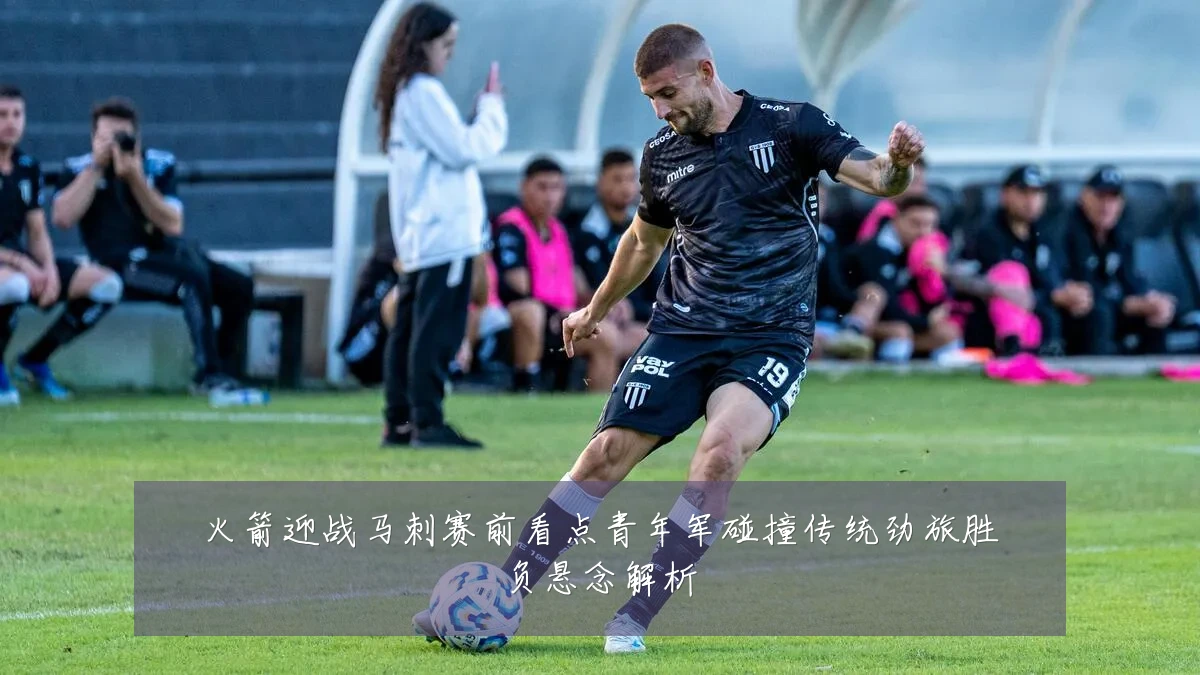 火箭迎战马刺赛前看点青年军碰撞传统劲旅胜负悬念解析
