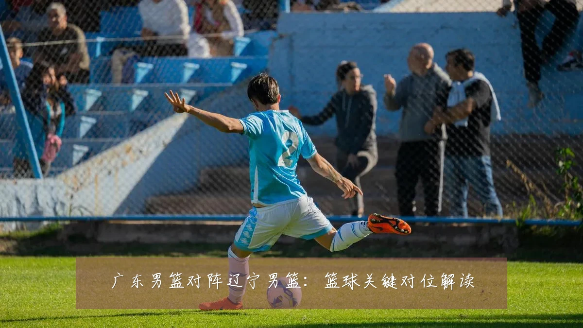 广东男篮对阵辽宁男篮:篮球关键对位解读