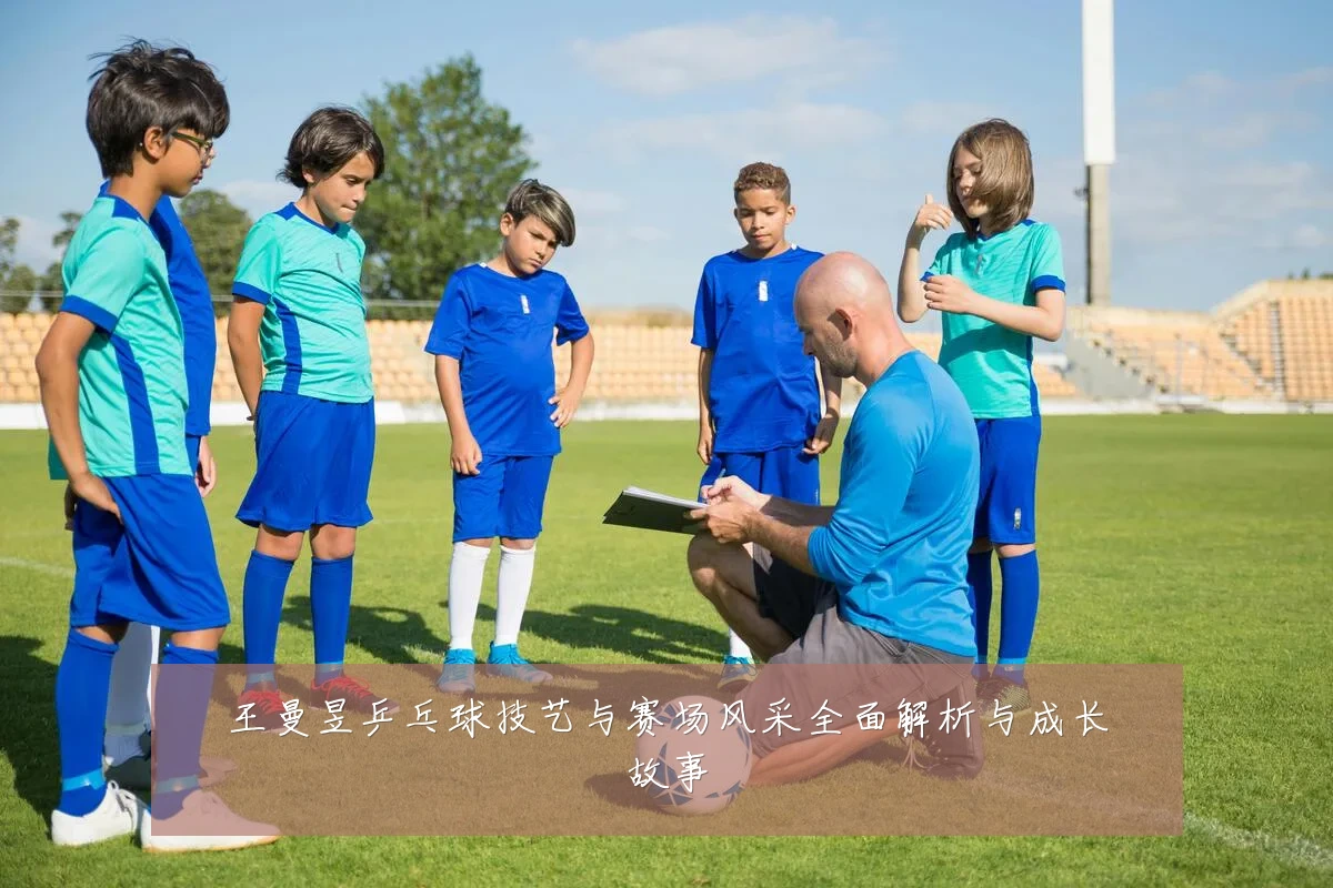 王曼昱乒乓球技艺与赛场风采全面解析与成长故事