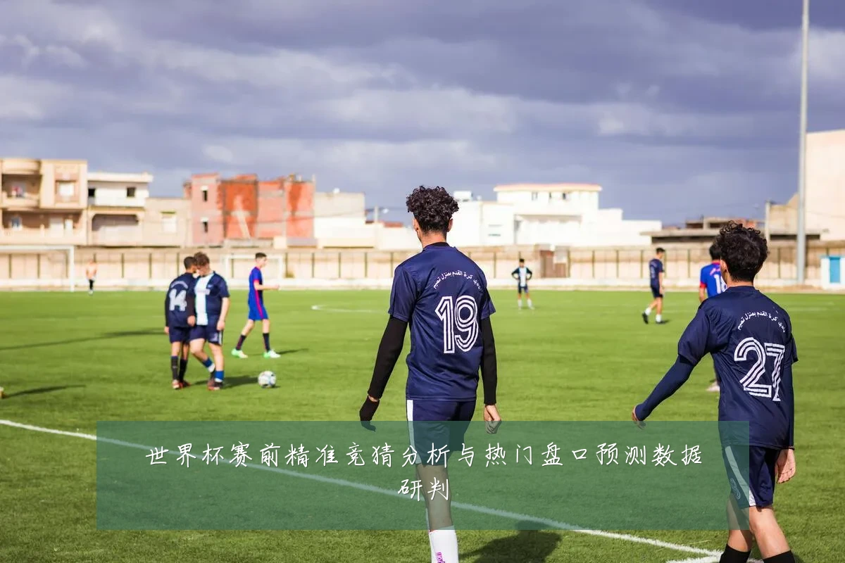 世界杯赛前精准竞猜分析与热门盘口预测数据研判