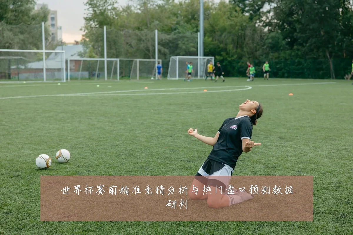 世界杯赛前精准竞猜分析与热门盘口预测数据研判
